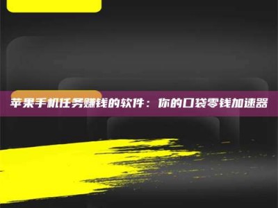 威海苹果手机任务赚钱的软件：你的口袋零钱加速器