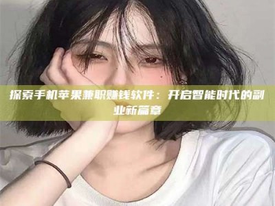 威海探索手机苹果兼职赚钱软件：开启智能时代的副业新篇章