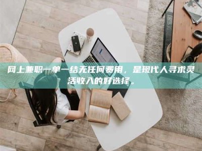 威海网上兼职一单一结无任何费用，是现代人寻求灵活收入的好选择。