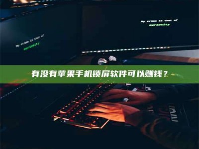 威海有没有苹果手机锁屏软件可以赚钱？