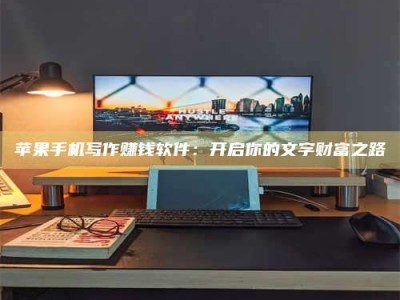 威海苹果手机写作赚钱软件：开启你的文字财富之路