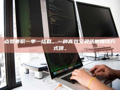 威海点赞兼职一单一结群，一种高效又灵活的赚钱方式哦。