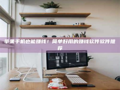 威海苹果手机也能赚钱！简单好用的赚钱软件软件推荐