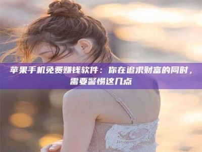 威海苹果手机免费赚钱软件：你在追求财富的同时，需要警惕这几点