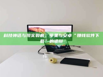 威海科技神话与现实裂痕：苹果与安卓“赚钱软件下载”的诡辩
