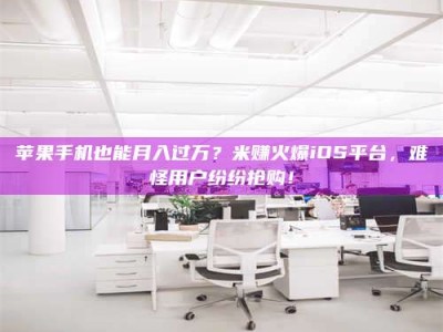 威海苹果手机也能月入过万？米赚火爆iOS平台，难怪用户纷纷抢购！