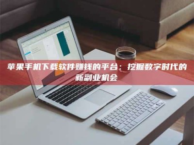 威海苹果手机下载软件赚钱的平台：挖掘数字时代的新副业机会