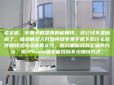 威海老实说，苹果手机是真的能赚钱，这已经不是秘密了。虽然很多人开始怀疑苹果手机下载什么软件赚钱这句话的真实性，但只要你找到正确的方法，用iPhone确实能找到不少赚钱方式。