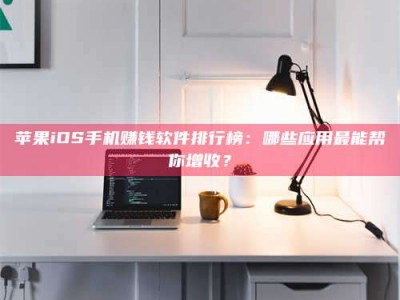 威海苹果iOS手机赚钱软件排行榜：哪些应用最能帮你增收？