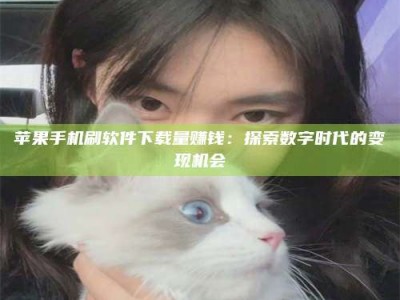 威海苹果手机刷软件下载量赚钱：探索数字时代的变现机会