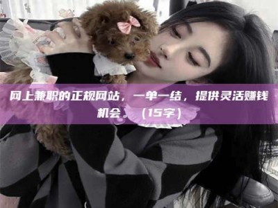 威海网上兼职的正规网站，一单一结，提供灵活赚钱机会。（15字）