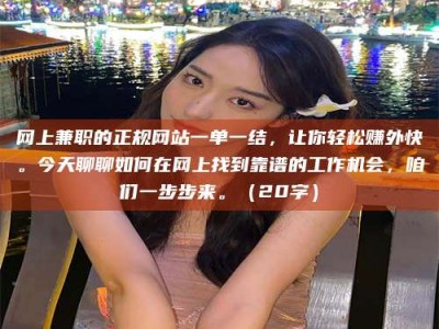 威海网上兼职的正规网站一单一结，让你轻松赚外快。今天聊聊如何在网上找到靠谱的工作机会，咱们一步步来。（20字）